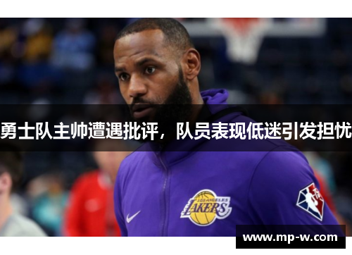 勇士队主帅遭遇批评，队员表现低迷引发担忧