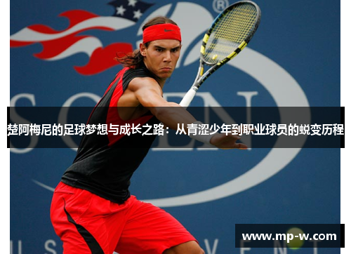 楚阿梅尼的足球梦想与成长之路：从青涩少年到职业球员的蜕变历程