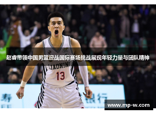 赵睿带领中国男篮迎战国际赛场挑战展现年轻力量与团队精神