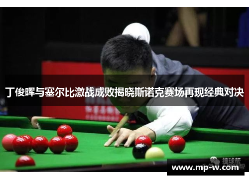 丁俊晖与塞尔比激战成败揭晓斯诺克赛场再现经典对决